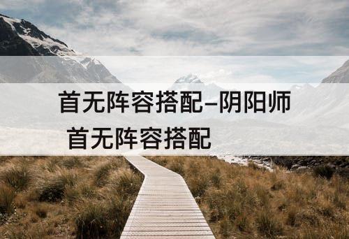 首无阵容搭配-阴阳师 首无阵容搭配