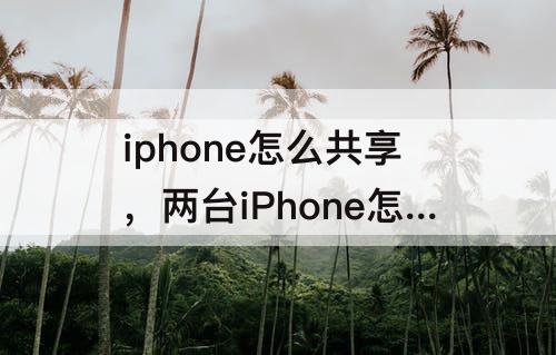 iphone怎么共享，两台iPhone怎么共享热点