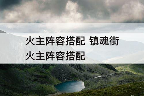 火主阵容搭配 镇魂街火主阵容搭配