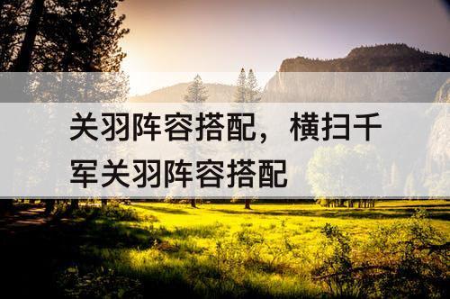 关羽阵容搭配，横扫千军关羽阵容搭配