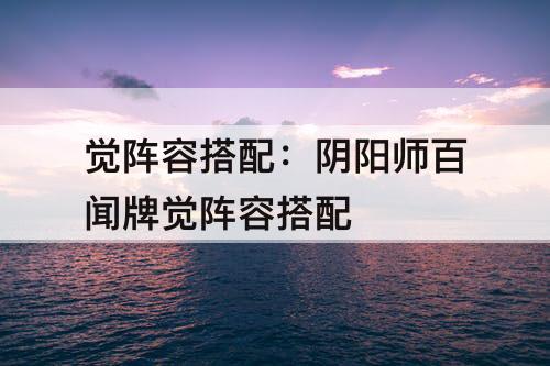 觉阵容搭配：阴阳师百闻牌觉阵容搭配