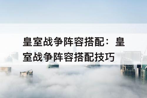 皇室战争阵容搭配：皇室战争阵容搭配技巧