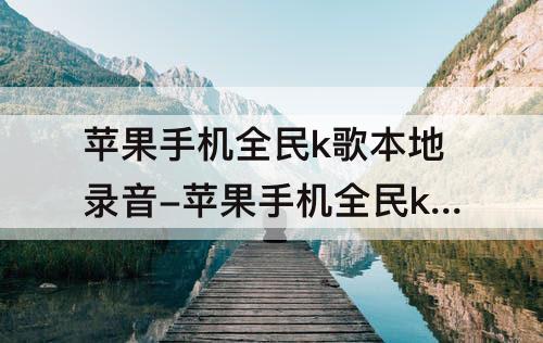 苹果手机全民k歌本地录音-苹果手机全民k歌本地录音怎么保存到相册