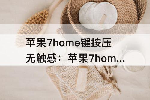 苹果7home键按压无触感：苹果7home键按压无触感手机没震动 有时正常