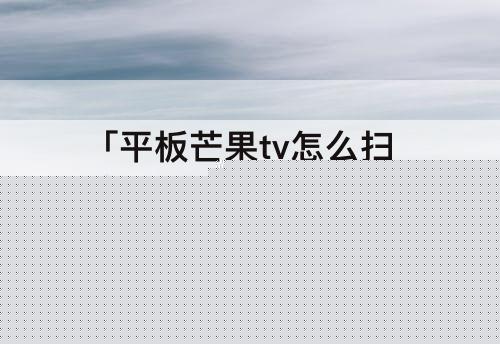 「平板芒果tv怎么扫码登录」(平板芒果tv怎么扫码登录二维码) 「平板芒果tv怎么扫码登录」(平板芒果tv怎么扫码登录二维码)