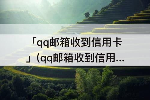 「qq邮箱收到信用卡」(qq邮箱收到信用卡申请金卡成功)