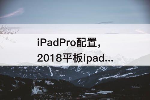 2018平板ipadpro配置参数攻略