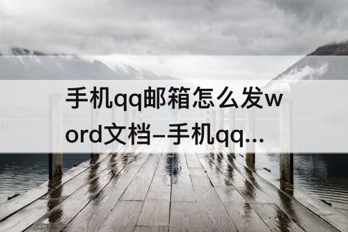 手机qq邮箱怎么发word文档附件攻略