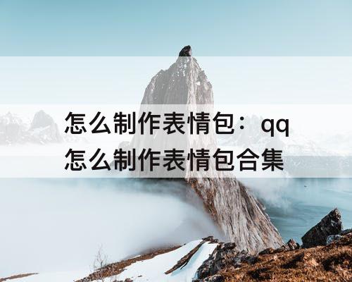 怎么制作表情包：qq怎么制作表情包合集