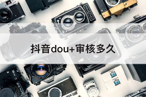 抖音dou+审核多久