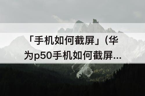 「手机如何截屏」(华为p50手机如何截屏)