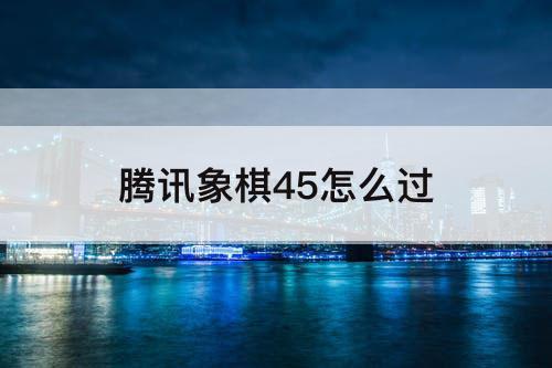 腾讯象棋45怎么过