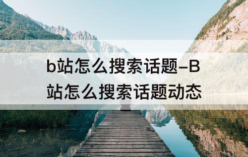b站怎么搜索话题-B站怎么搜索话题动态