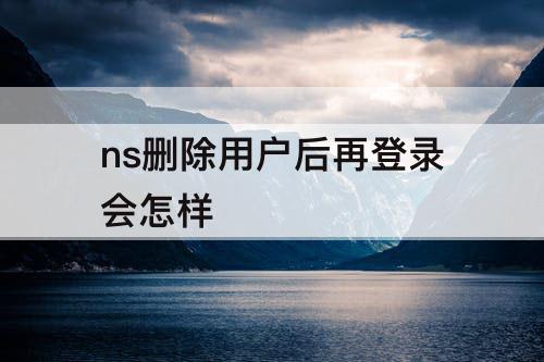 ns删除用户后再登录会怎样