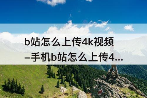 b站怎么上传4k视频-手机b站怎么上传4k视频