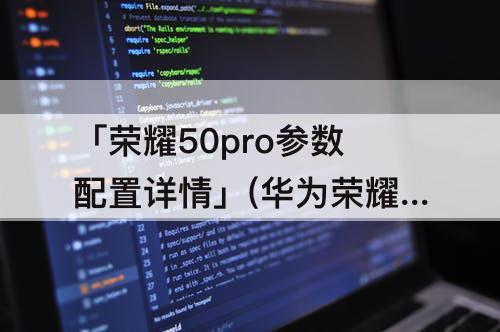 「荣耀50pro参数配置详情」(华为荣耀50PRO参数配置详情)