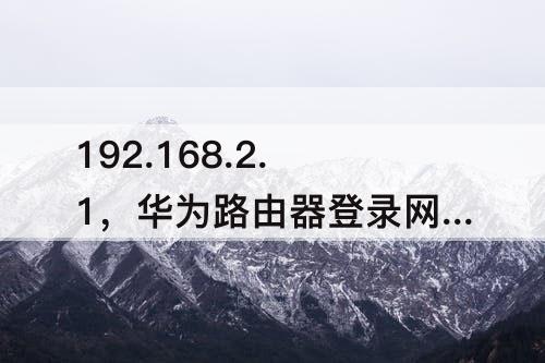 192.168.2.1，华为路由器登录网址192.168.2.1