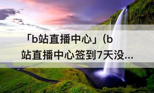 「b站直播中心」(b站直播中心签到7天没老爷)