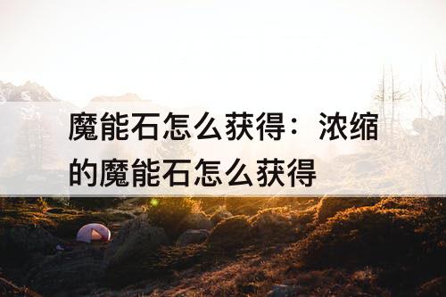 魔能石怎么获得：浓缩的魔能石怎么获得