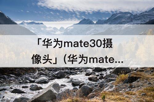 「华为mate30摄像头」(华为mate30摄像头位置屏幕保护怎么设置)