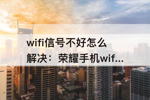 wifi信号不好怎么解决：荣耀手机wifi信号不好怎么解决