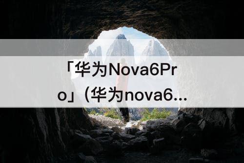 「华为Nova6Pro」(华为nova6pro手机参数)