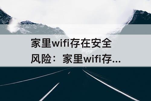家里wifi存在安全风险：家里wifi存在安全风险怎么处理
