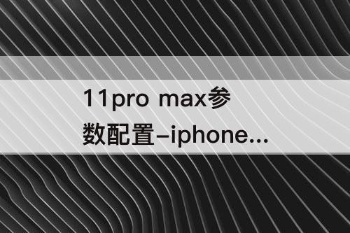 11pro  max参数配置-iphone11pro  Max参数配置详细参数