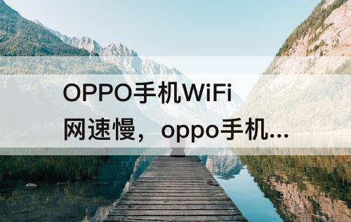 OPPO手机WiFi网速慢，oppo手机wifi网速慢怎么设置