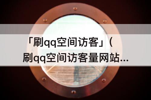 「刷qq空间访客」(刷qq空间访客量网站便宜)