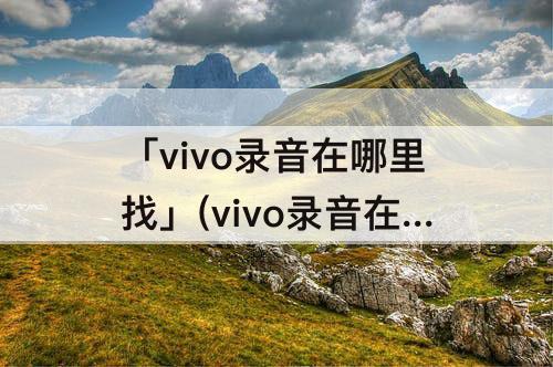 「vivo录音在哪里找」(vivo录音在哪里找到屏)