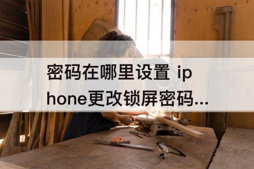 密码在哪里设置 iphone更改锁屏密码在哪里设置