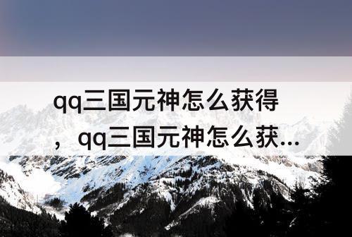 qq三国元神怎么获得，qq三国元神怎么获得五虎