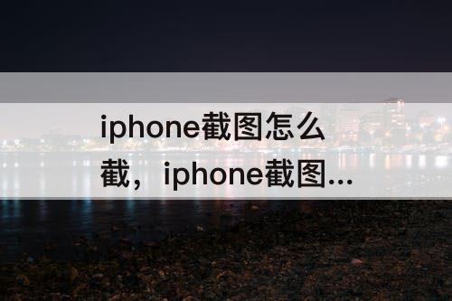 iphone截图怎么截，iphone截图怎么截图长扁的图