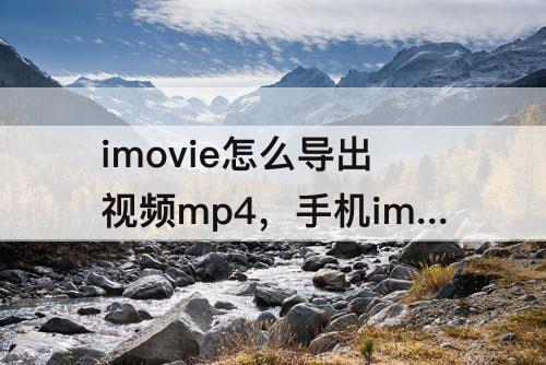 imovie怎么导出视频mp4，手机imovie怎么导出视频mp4