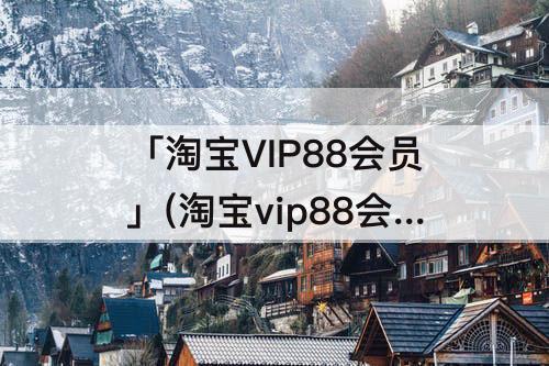 「淘宝VIP88会员」(淘宝vip88会员多少钱)