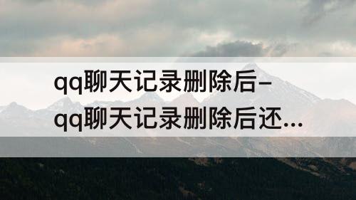 qq聊天记录删除后-qq聊天记录删除后还能查出来吗