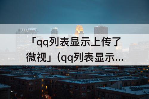 「qq列表显示上传了微视」(qq列表显示上传了微视如何关闭)