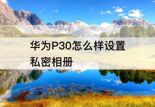华为P30怎么样设置私密相册