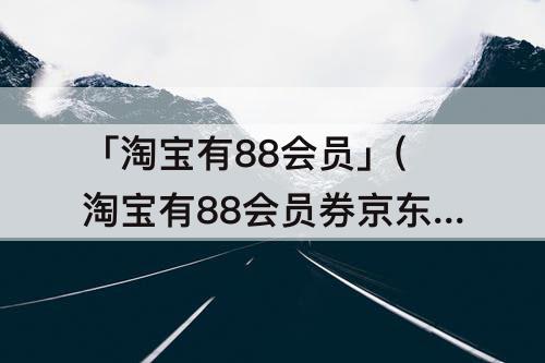 「淘宝有88会员」(淘宝有88会员券京东有啥)