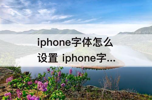 iphone字体怎么设置 iphone字体怎么设置大小