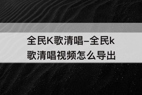 全民K歌清唱-全民k歌清唱视频怎么导出