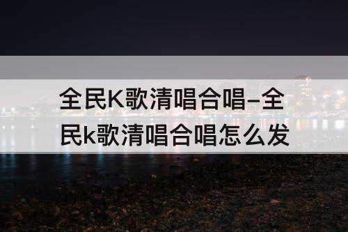 全民K歌清唱合唱-全民k歌清唱合唱怎么发