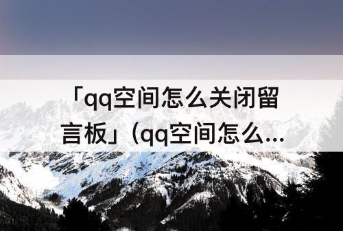 「qq空间怎么关闭留言板」(qq空间怎么关闭留言板别人看不到留言)