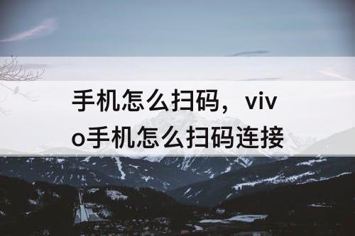 手机怎么扫码，vivo手机怎么扫码连接