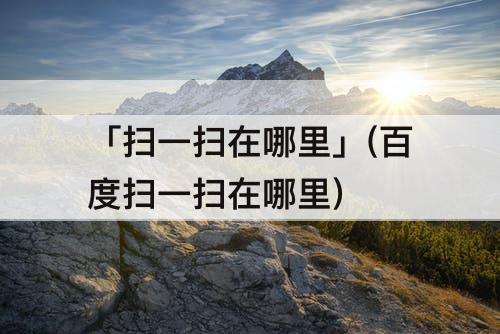 「扫一扫在哪里」(百度扫一扫在哪里)
