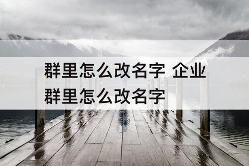 群里怎么改名字 企业群里怎么改名字