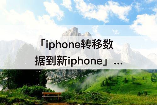 「iphone转移数据到新iphone」(iphone转移数据到新iphone12)