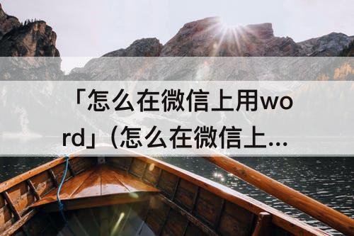 「怎么在微信上用word」(怎么在微信上用word文档)