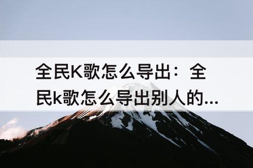 全民K歌怎么导出：全民k歌怎么导出别人的作品
